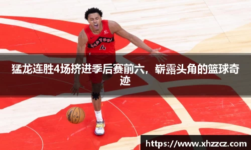 猛龙连胜4场挤进季后赛前六，崭露头角的篮球奇迹
