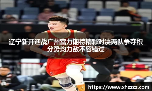 辽宁新开迎战广州富力期待精彩对决两队争夺积分势均力敌不容错过