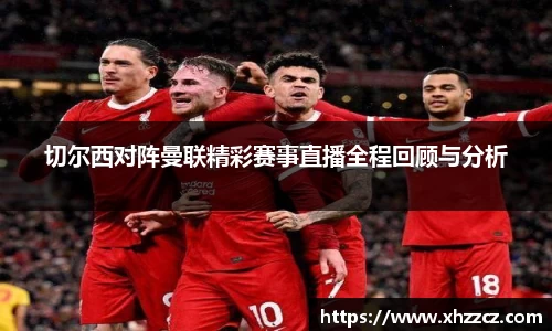 切尔西对阵曼联精彩赛事直播全程回顾与分析