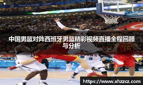 中国男篮对阵西班牙男篮精彩视频直播全程回顾与分析