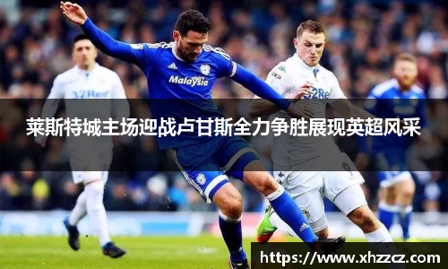 莱斯特城主场迎战卢甘斯全力争胜展现英超风采